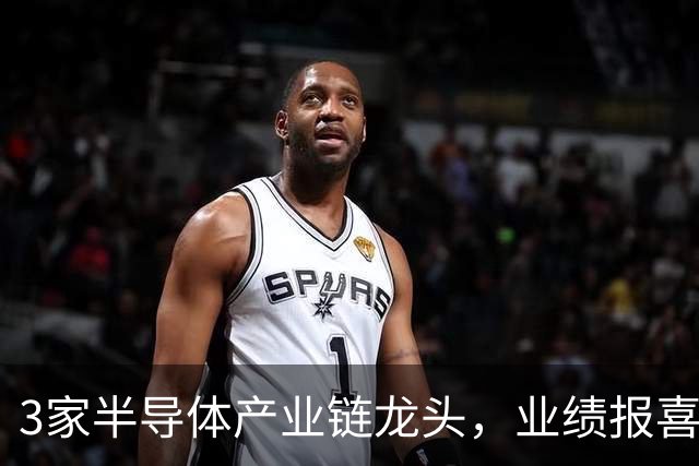 3家半导体产业链龙头，业绩报喜！